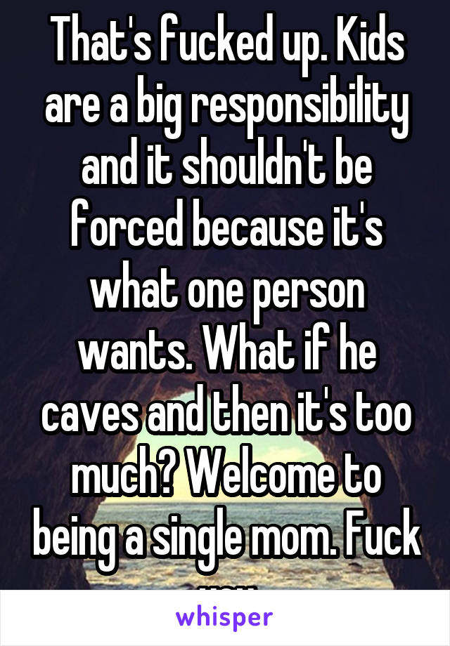 That's fucked up. Kids are a big responsibility and it shouldn't be forced because it's what one person wants. What if he caves and then it's too much? Welcome to being a single mom. Fuck you