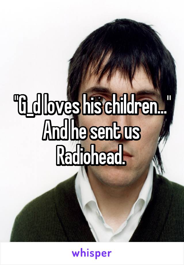 "G_d loves his children..."
And he sent us 
Radiohead. 