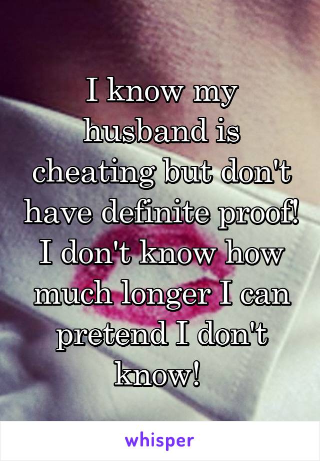 I know my husband is cheating but don't have definite proof! I don't know how much longer I can pretend I don't know! 