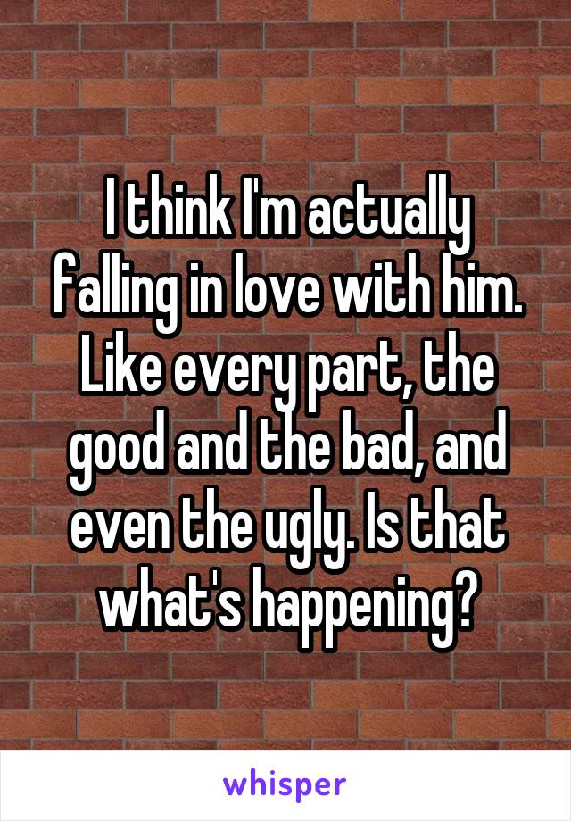 I think I'm actually falling in love with him. Like every part, the good and the bad, and even the ugly. Is that what's happening?