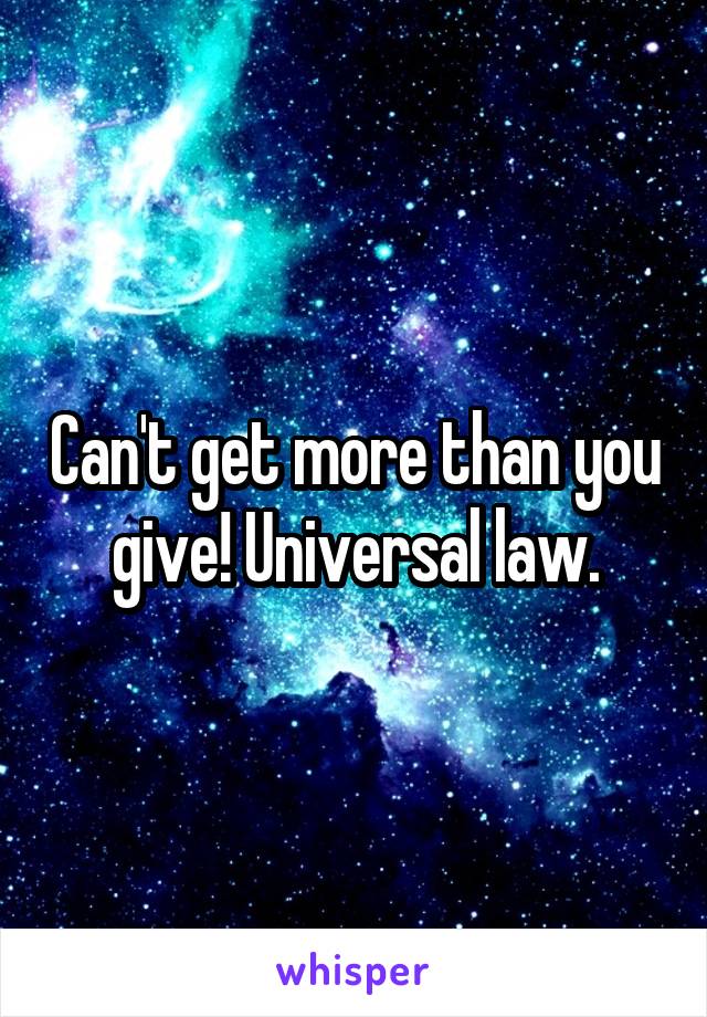 Can't get more than you give! Universal law.