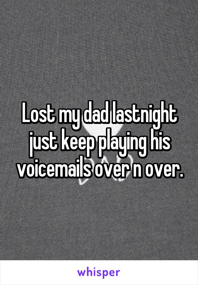 Lost my dad lastnight just keep playing his voicemails over n over.