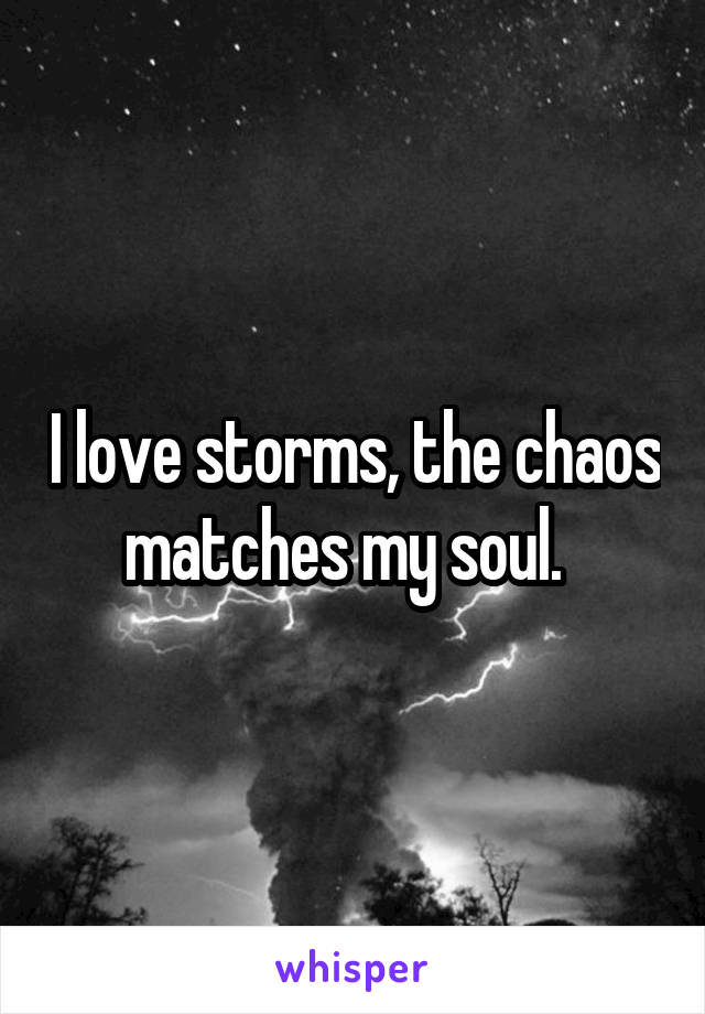 I love storms, the chaos matches my soul.  