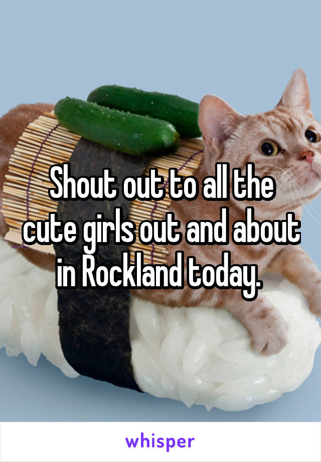 Shout out to all the cute girls out and about in Rockland today. 