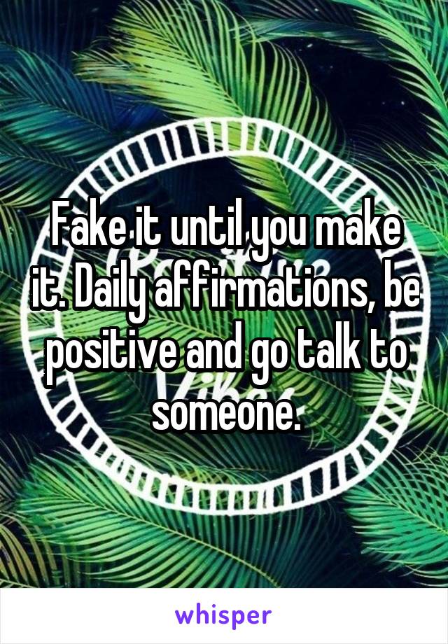 Fake it until you make it. Daily affirmations, be positive and go talk to someone.