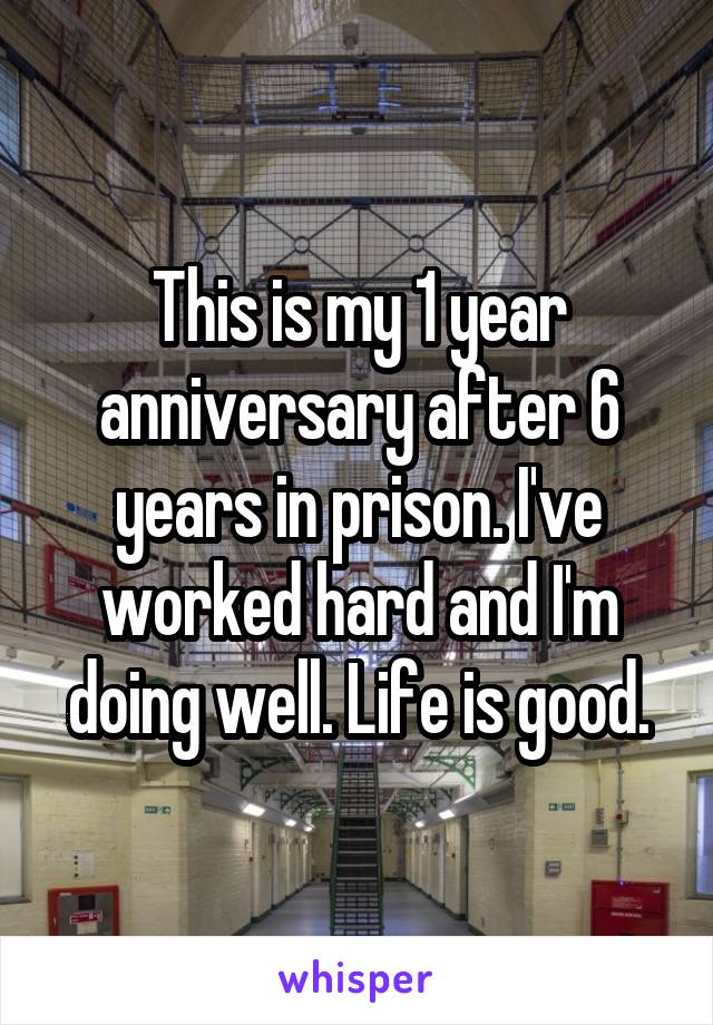 This is my 1 year anniversary after 6 years in prison. I've worked hard and I'm doing well. Life is good.