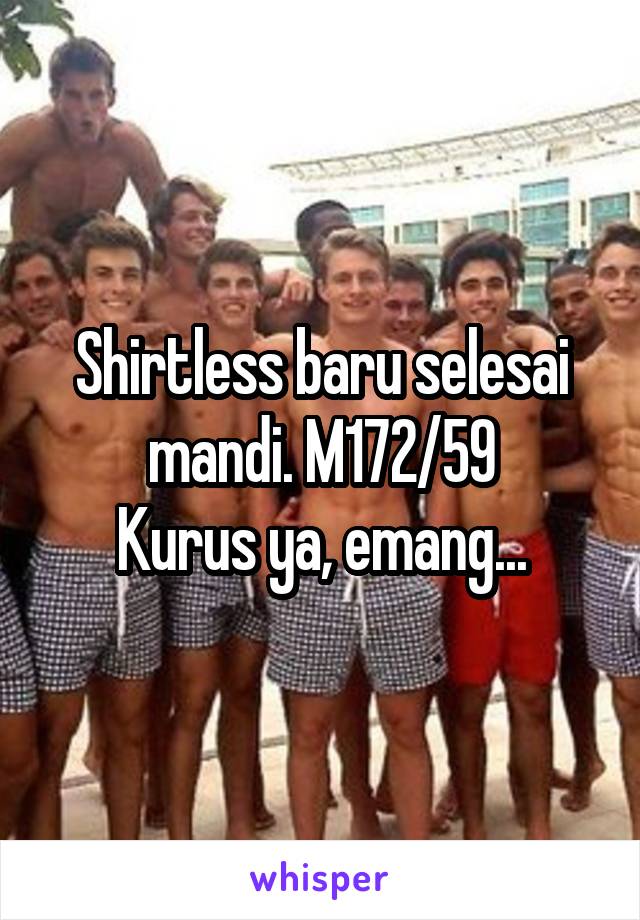 Shirtless baru selesai mandi. M172/59
Kurus ya, emang...