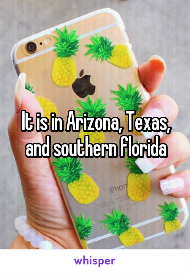 It is in Arizona, Texas, and southern florida