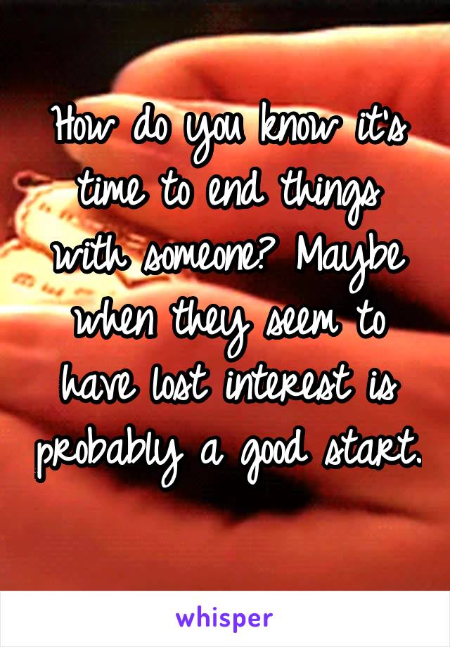 How do you know it's time to end things with someone? Maybe when they seem to have lost interest is probably a good start. 