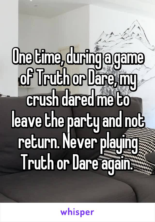 One time, during a game of Truth or Dare, my crush dared me to leave the party and not return. Never playing Truth or Dare again. 