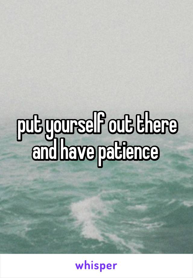 put yourself out there and have patience 