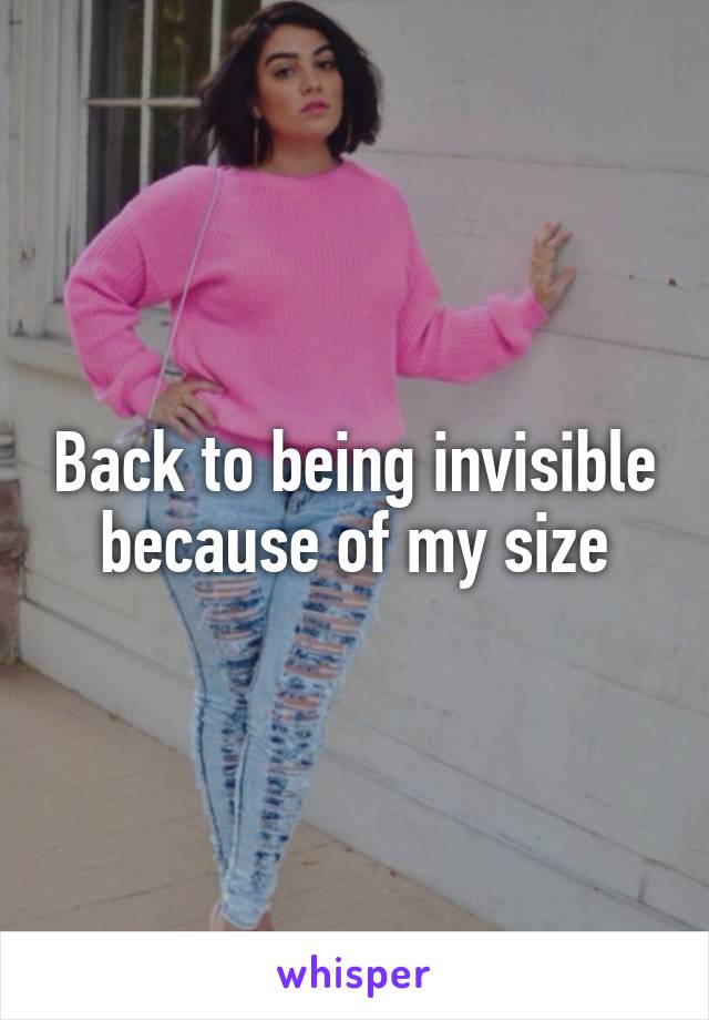 Back to being invisible because of my size