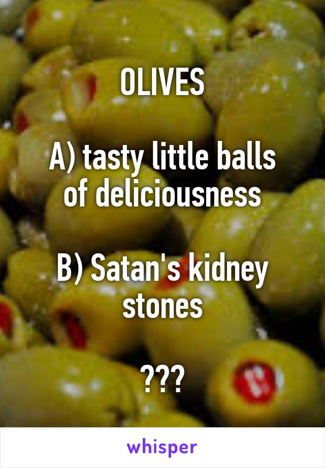 OLIVES

A) tasty little balls
of deliciousness

B) Satan's kidney stones

???