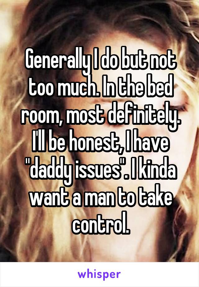 Generally I do but not too much. In the bed room, most definitely.
I'll be honest, I have "daddy issues". I kinda want a man to take control.