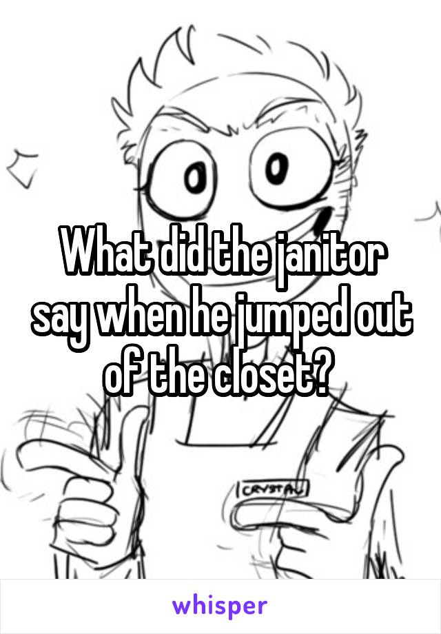 What did the janitor say when he jumped out of the closet? 