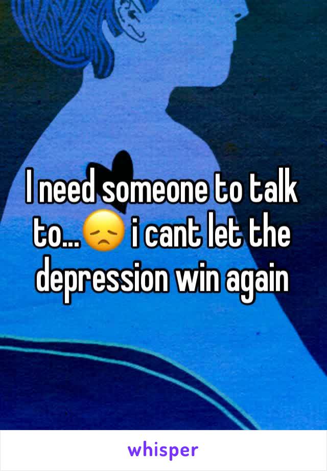 I need someone to talk to...😞 i cant let the depression win again