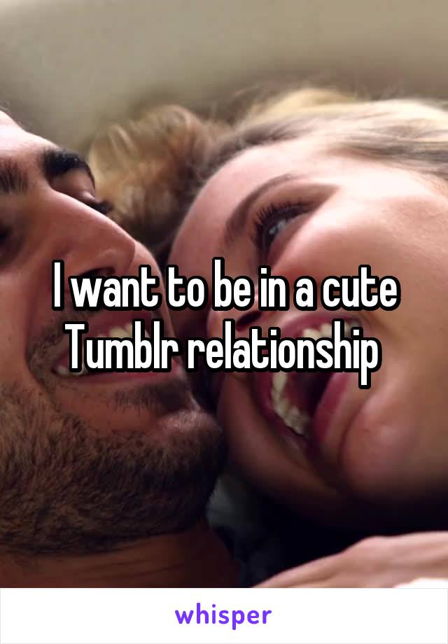 I want to be in a cute Tumblr relationship 