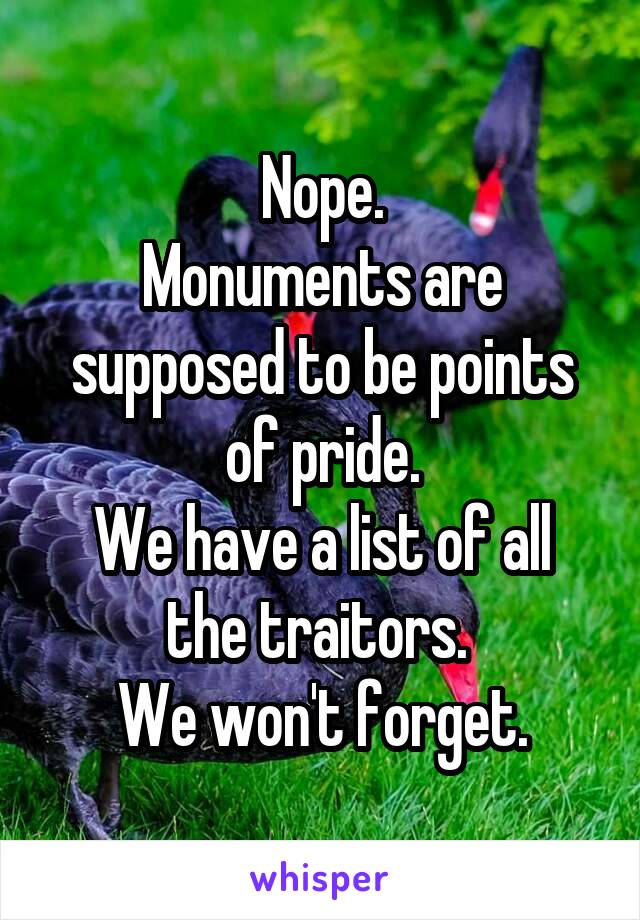 Nope.
Monuments are supposed to be points of pride.
We have a list of all the traitors. 
We won't forget.