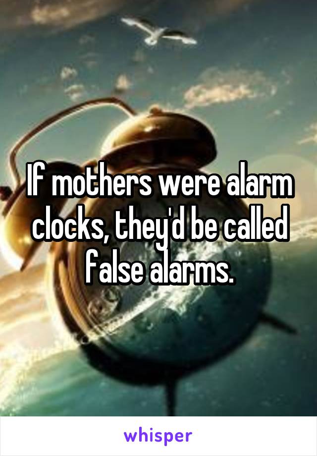 If mothers were alarm clocks, they'd be called false alarms.