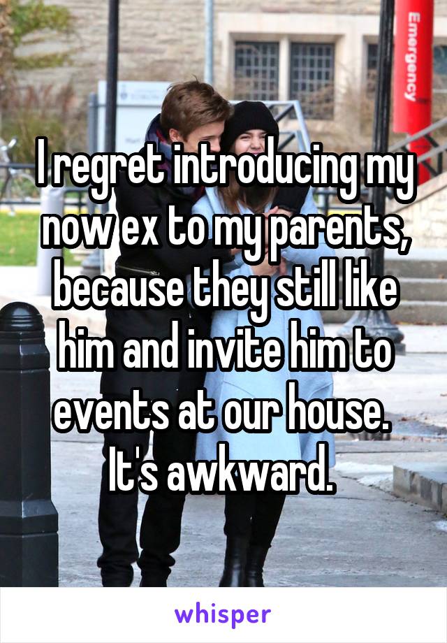 I regret introducing my now ex to my parents, because they still like him and invite him to events at our house. 
It's awkward. 