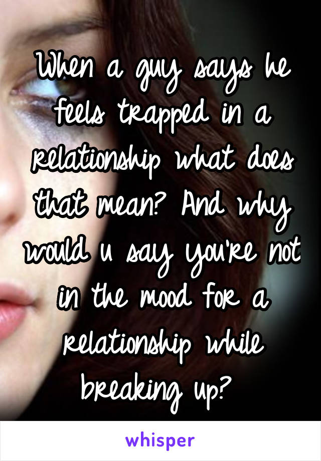 When a guy says he feels trapped in a relationship what does that mean? And why would u say you're not in the mood for a relationship while breaking up? 