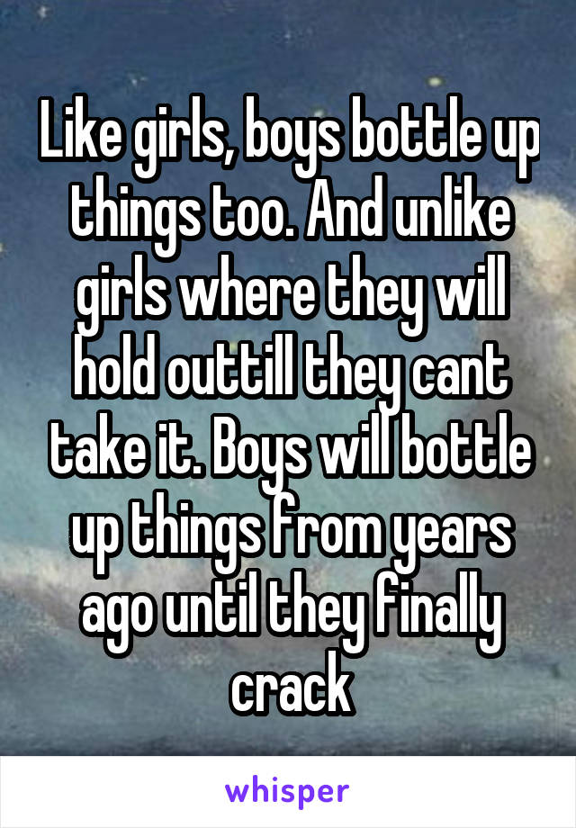 Like girls, boys bottle up things too. And unlike girls where they will hold outtill they cant take it. Boys will bottle up things from years ago until they finally crack