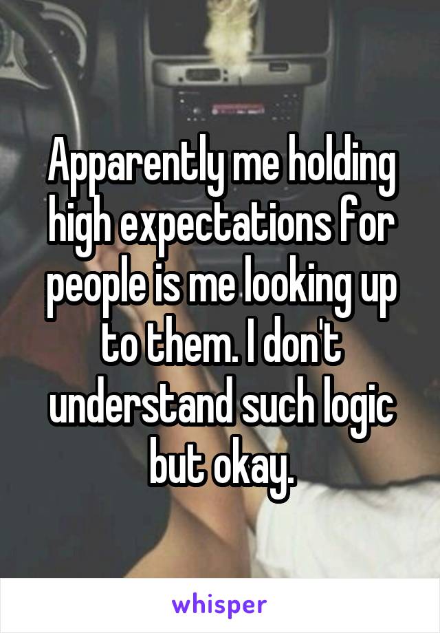 Apparently me holding high expectations for people is me looking up to them. I don't understand such logic but okay.