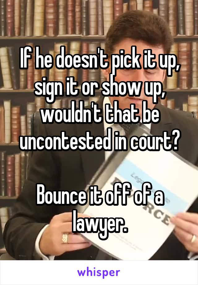 If he doesn't pick it up, sign it or show up, wouldn't that be uncontested in court?

Bounce it off of a lawyer.