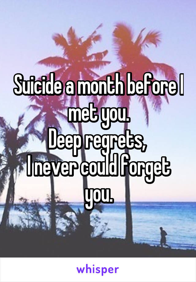 Suicide a month before I met you.
Deep regrets, 
I never could forget you.