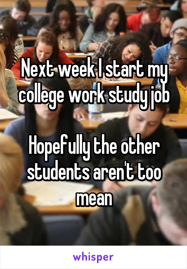 Next week I start my college work study job

Hopefully the other students aren't too mean