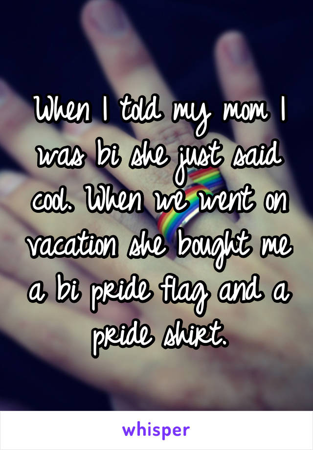 When I told my mom I was bi she just said cool. When we went on vacation she bought me a bi pride flag and a pride shirt.