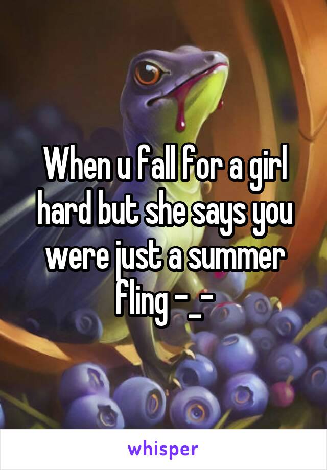 When u fall for a girl hard but she says you were just a summer fling -_-