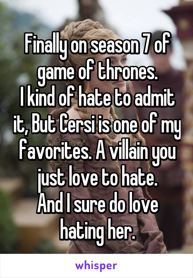 Finally on season 7 of game of thrones.
I kind of hate to admit it, But Cersi is one of my favorites. A villain you just love to hate.
And I sure do love hating her.