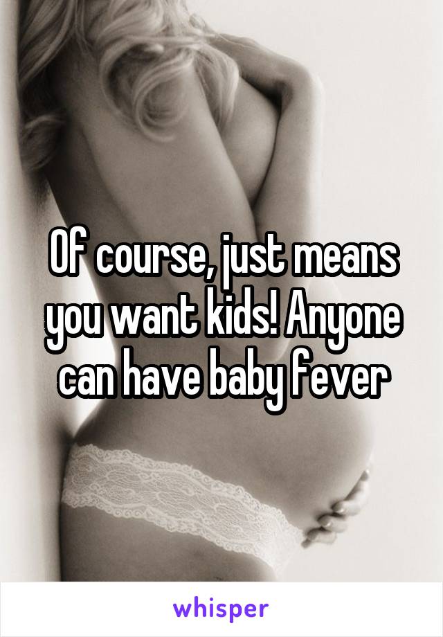 Of course, just means you want kids! Anyone can have baby fever