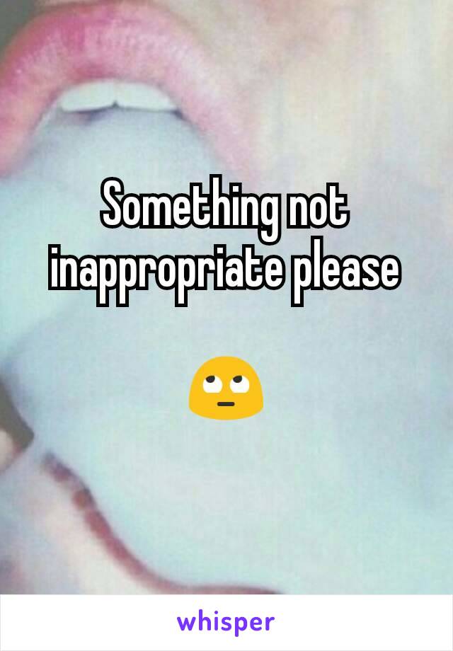 Something not inappropriate please

🙄
