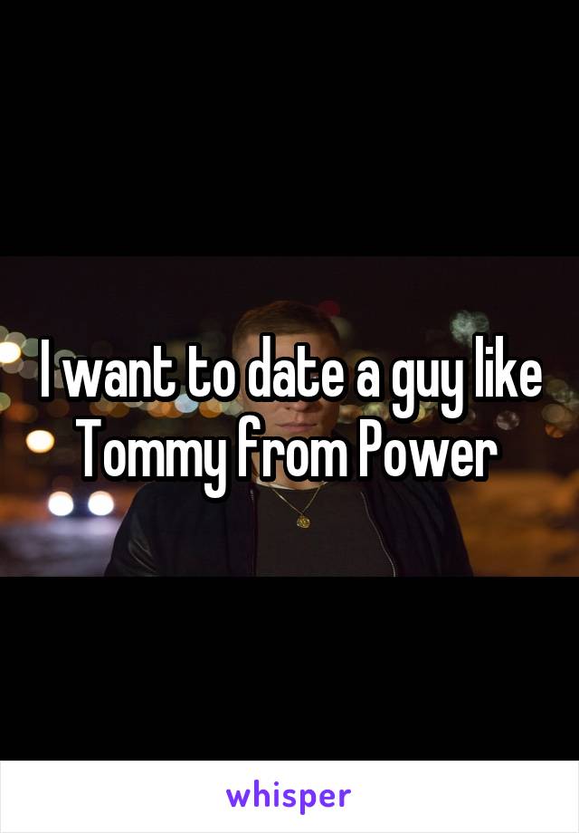 I want to date a guy like Tommy from Power 