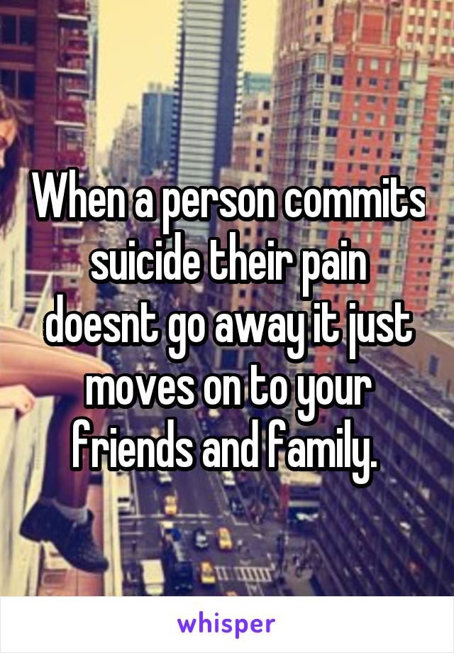 When a person commits suicide their pain doesnt go away it just moves on to your friends and family. 