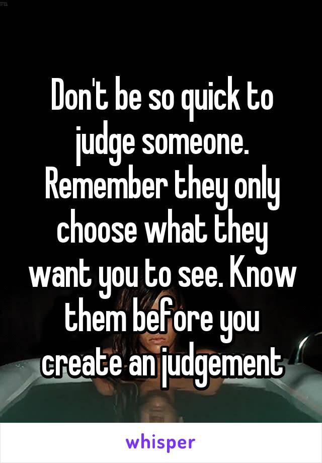 Don't be so quick to judge someone. Remember they only choose what they want you to see. Know them before you create an judgement