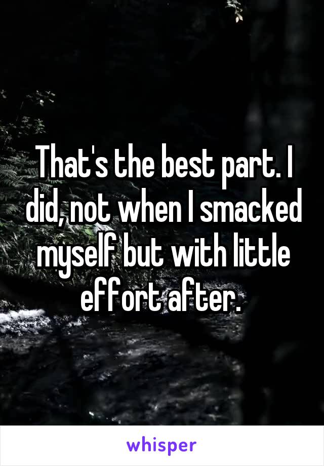 That's the best part. I did, not when I smacked myself but with little effort after. 