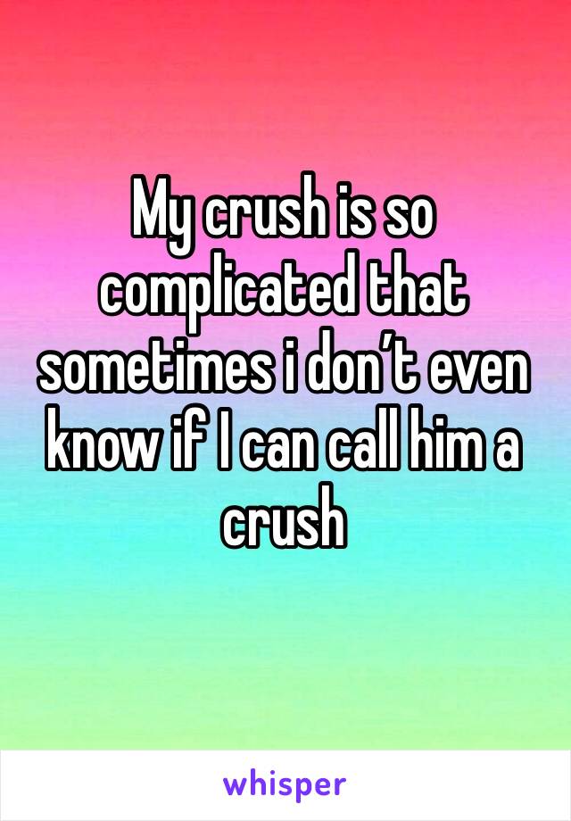 My crush is so complicated that sometimes i don’t even know if I can call him a crush
