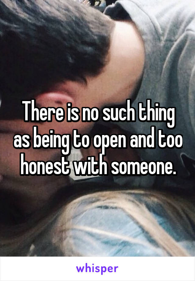 There is no such thing as being to open and too honest with someone.