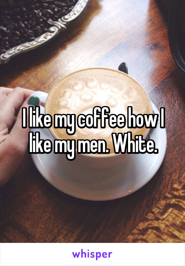 I like my coffee how I like my men. White.