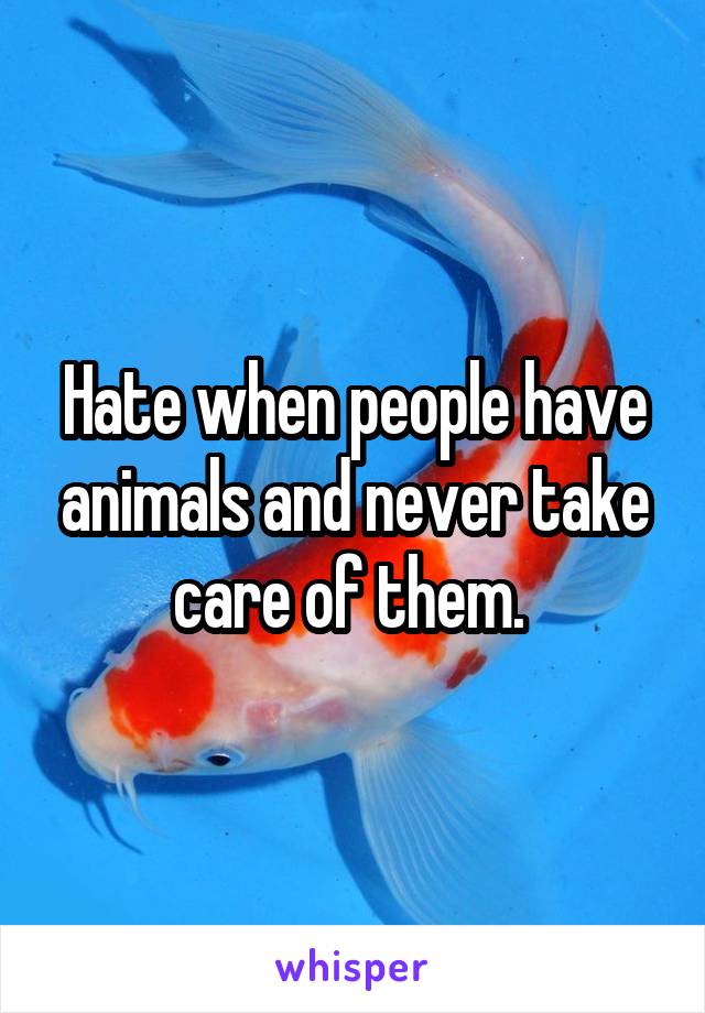 Hate when people have animals and never take care of them. 