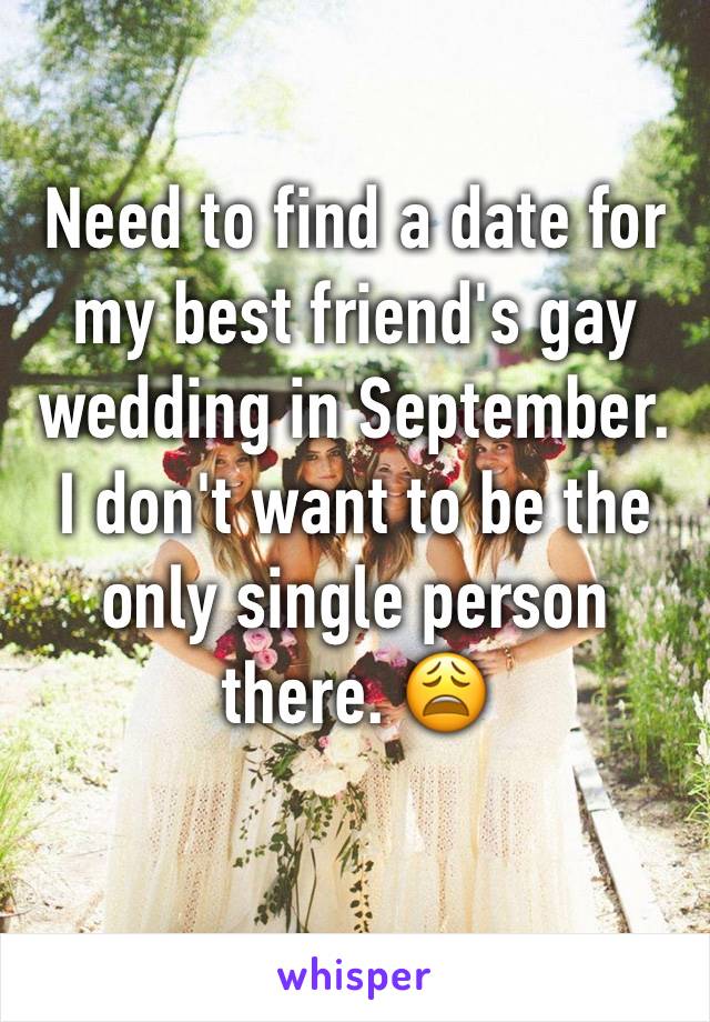 Need to find a date for my best friend's gay wedding in September. I don't want to be the only single person there. 😩