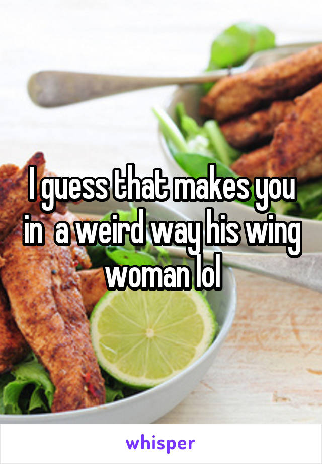 I guess that makes you in  a weird way his wing woman lol