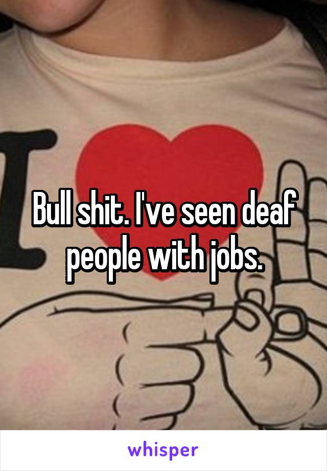 Bull shit. I've seen deaf people with jobs.