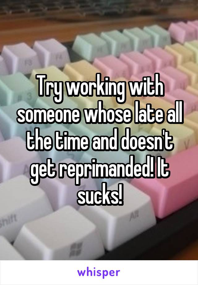 Try working with someone whose late all the time and doesn't get reprimanded! It sucks!