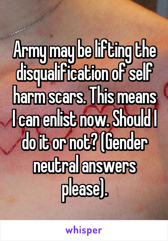 Army may be lifting the disqualification of self harm scars. This means I can enlist now. Should I do it or not? (Gender neutral answers please).