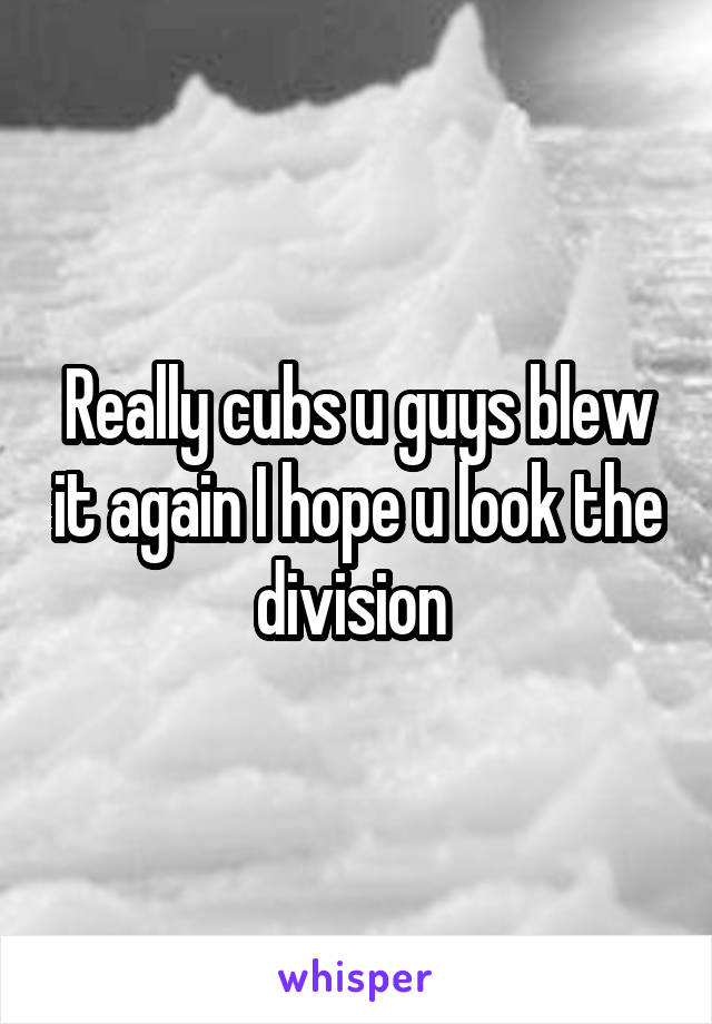 Really cubs u guys blew it again I hope u look the division 