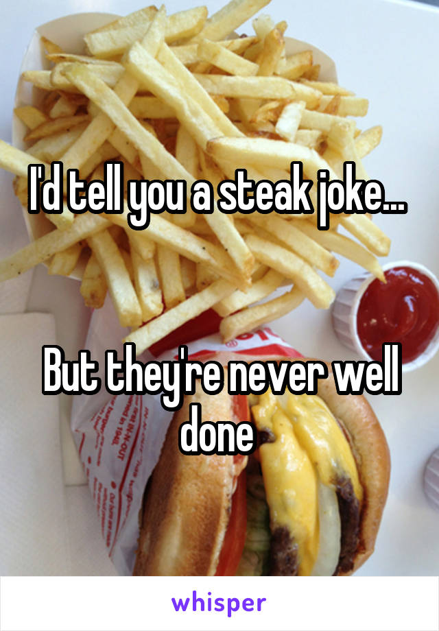 I'd tell you a steak joke... 


But they're never well done 